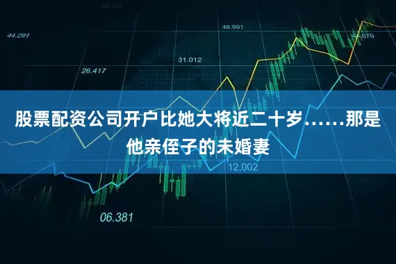 股票配资公司开户比她大将近二十岁……那是他亲侄子的未婚妻