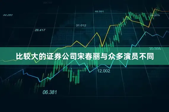 比较大的证券公司宋春丽与众多演员不同