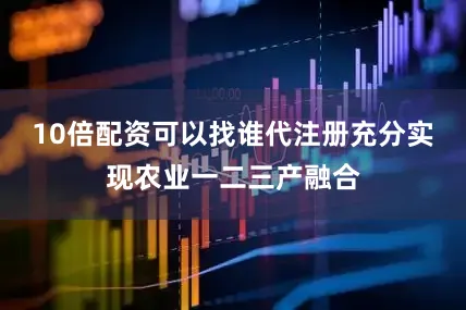 10倍配资可以找谁代注册充分实现农业一二三产融合