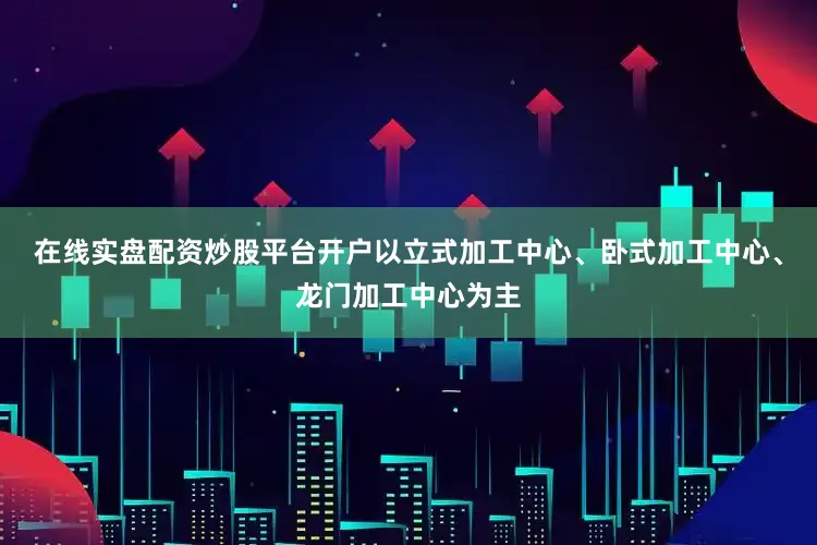 在线实盘配资炒股平台开户以立式加工中心、卧式加工中心、龙门加工中心为主