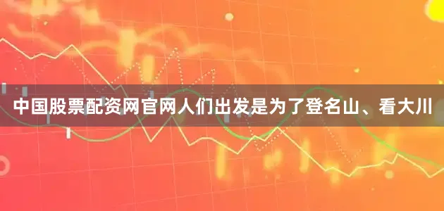 中国股票配资网官网人们出发是为了登名山、看大川