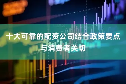 十大可靠的配资公司结合政策要点与消费者关切