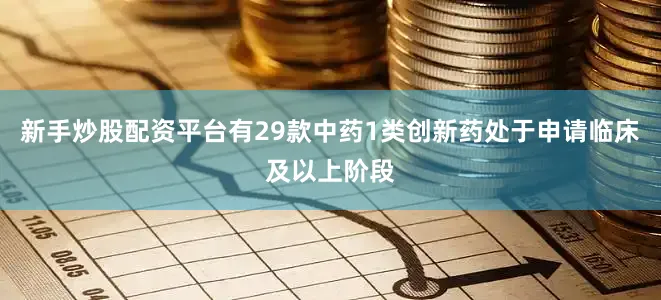 新手炒股配资平台有29款中药1类创新药处于申请临床及以上阶段