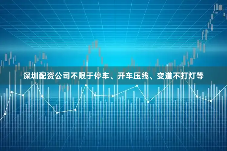 深圳配资公司不限于停车、开车压线、变道不打灯等