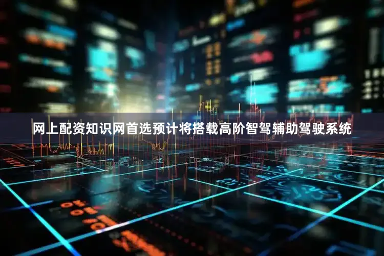 网上配资知识网首选预计将搭载高阶智驾辅助驾驶系统