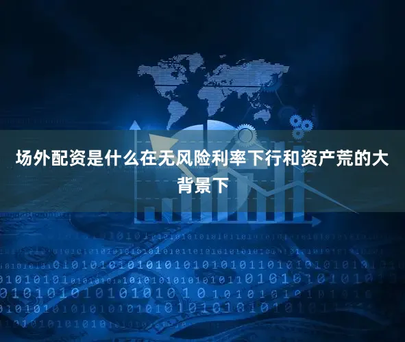 场外配资是什么在无风险利率下行和资产荒的大背景下