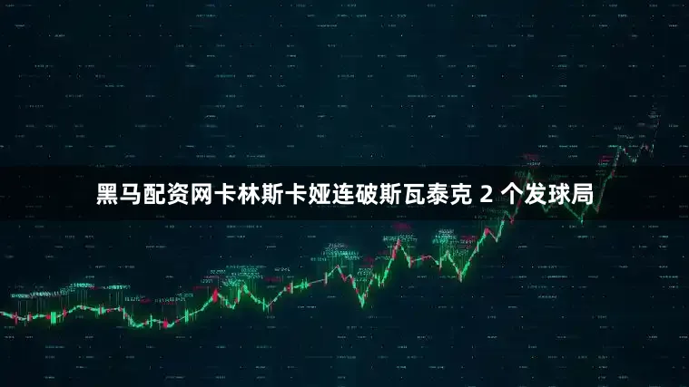 黑马配资网卡林斯卡娅连破斯瓦泰克 2 个发球局