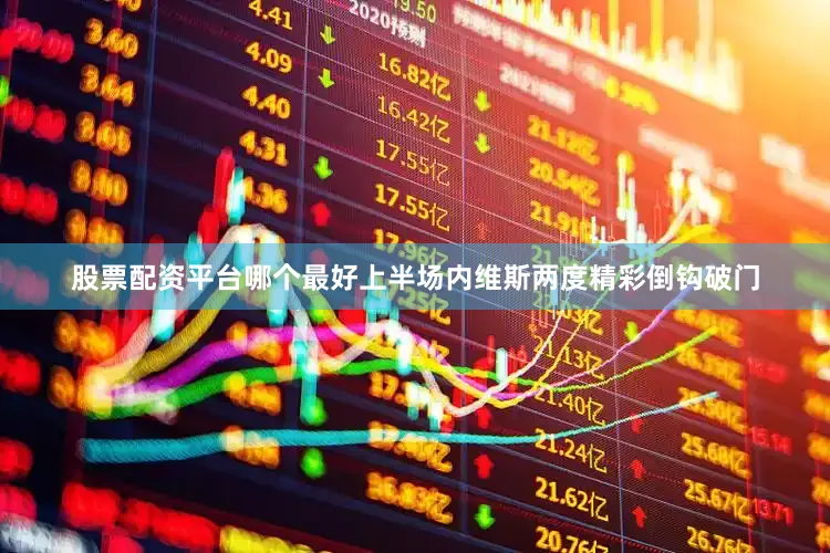 股票配资平台哪个最好上半场内维斯两度精彩倒钩破门