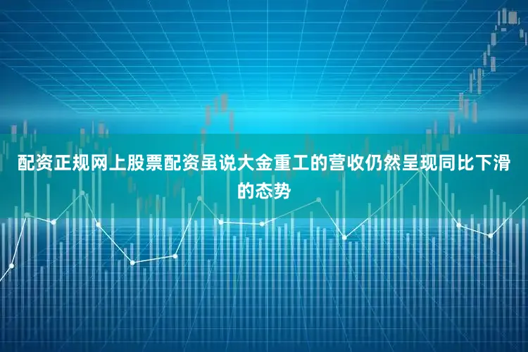 配资正规网上股票配资虽说大金重工的营收仍然呈现同比下滑的态势