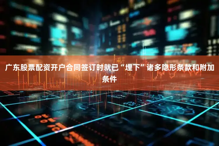 广东股票配资开户合同签订时就已“埋下”诸多隐形条款和附加条件