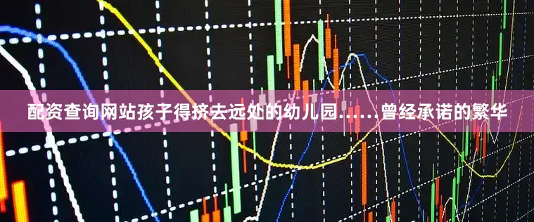 配资查询网站孩子得挤去远处的幼儿园……曾经承诺的繁华