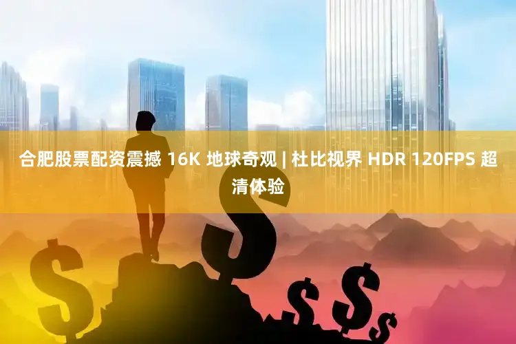 合肥股票配资震撼 16K 地球奇观 | 杜比视界 HDR 120FPS 超清体验