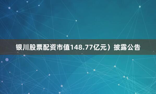 银川股票配资市值148.77亿元）披露公告