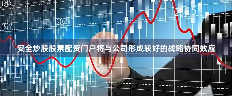 安全炒股股票配资门户将与公司形成较好的战略协同效应