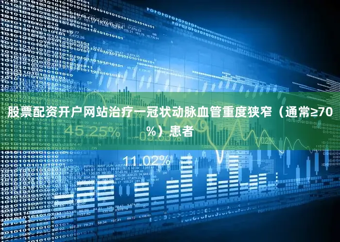 股票配资开户网站治疗一冠状动脉血管重度狭窄（通常≥70%）患者