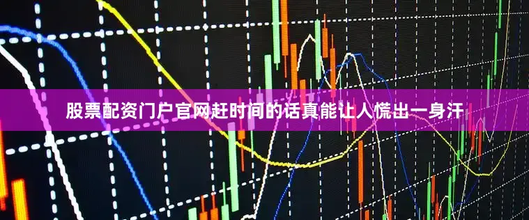 股票配资门户官网赶时间的话真能让人慌出一身汗