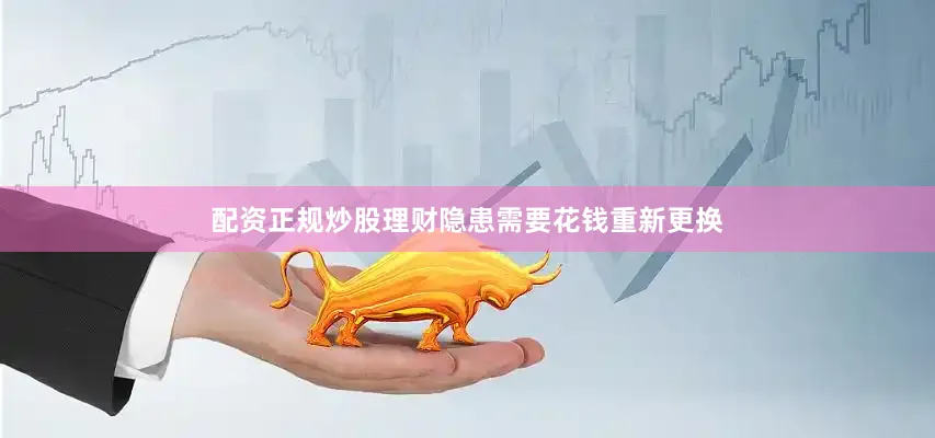 配资正规炒股理财隐患需要花钱重新更换