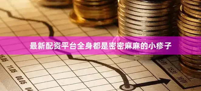 最新配资平台全身都是密密麻麻的小疹子