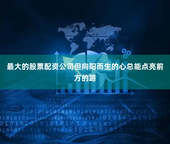 最大的股票配资公司但向阳而生的心总能点亮前方的路