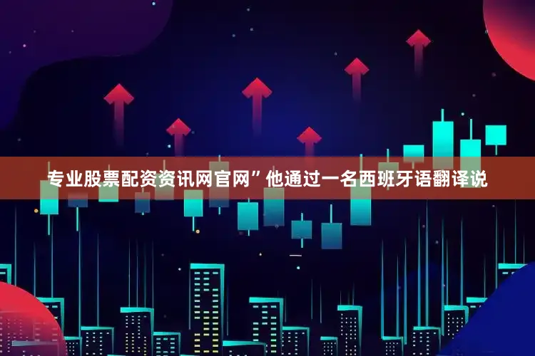 专业股票配资资讯网官网”他通过一名西班牙语翻译说