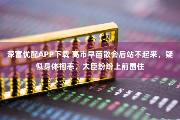 深富优配APP下载 高市早苗散会后站不起来，疑似身体抱恙，大臣纷纷上前围住