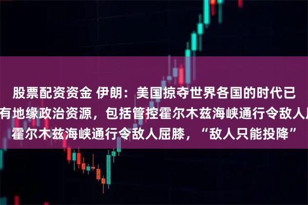 股票配资资金 伊朗：美国掠夺世界各国的时代已结束，伊朗决心利用所有地缘政治资源，包括管控霍尔木兹海峡通行令敌人屈膝，“敌人只能投降”