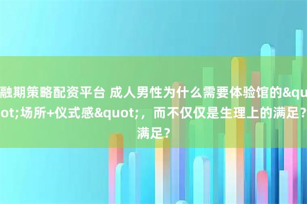 融期策略配资平台 成人男性为什么需要体验馆的"场所+仪式感"，而不仅仅是生理上的满足？