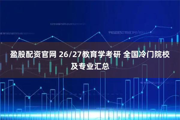 盈股配资官网 26/27教育学考研 全国冷门院校及专业汇总