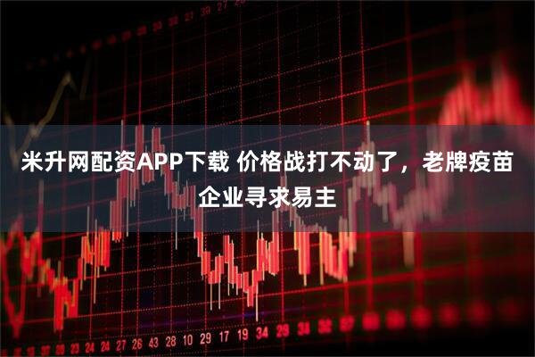 米升网配资APP下载 价格战打不动了，老牌疫苗企业寻求易主