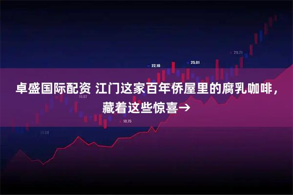 卓盛国际配资 江门这家百年侨屋里的腐乳咖啡，藏着这些惊喜→