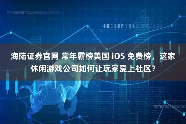 海陆证券官网 常年霸榜美国 iOS 免费榜，这家休闲游戏公司如何让玩家爱上社区？