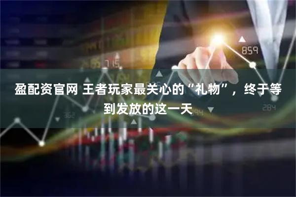盈配资官网 王者玩家最关心的“礼物”，终于等到发放的这一天