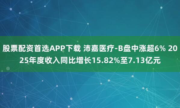 股票配资首选APP下载 沛嘉医疗-B盘中涨超6% 2025年度收入同比增长15.82%至7.13亿元