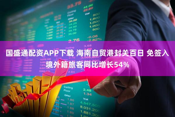 国盛通配资APP下载 海南自贸港封关百日 免签入境外籍旅客同比增长54%