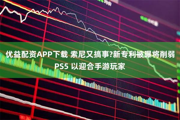 优益配资APP下载 索尼又搞事?新专利被曝将削弱PS5 以迎合手游玩家