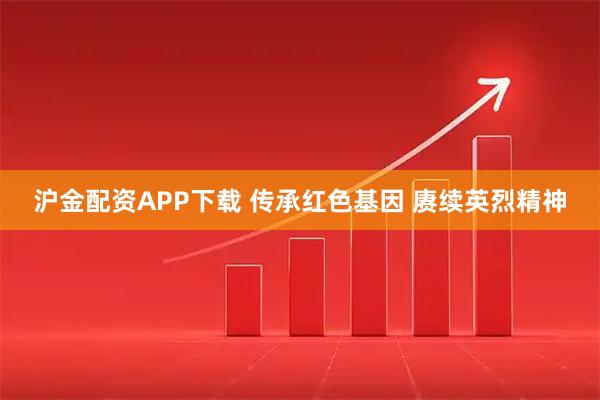 沪金配资APP下载 传承红色基因 赓续英烈精神