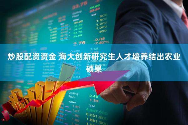 炒股配资资金 海大创新研究生人才培养结出农业硕果