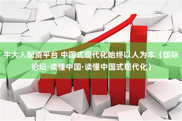 牛大人配资平台 中国式现代化始终以人为本（国际论坛·读懂中国·读懂中国式现代化）