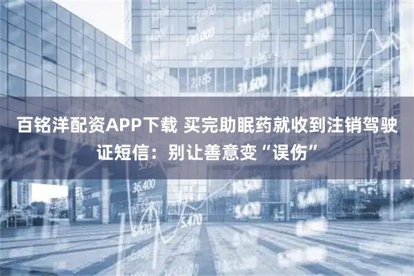 百铭洋配资APP下载 买完助眠药就收到注销驾驶证短信：别让善意变“误伤”