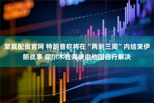 聚赢配资官网 特朗普称将在“两到三周”内结束伊朗战事 霍尔木兹海峡由他国自行解决