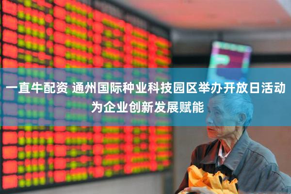 一直牛配资 通州国际种业科技园区举办开放日活动 为企业创新发展赋能