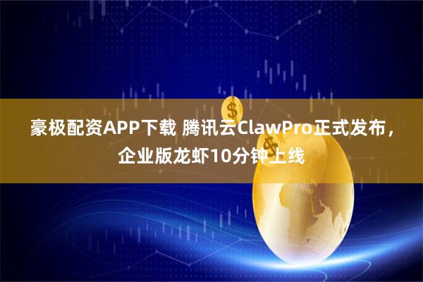 豪极配资APP下载 腾讯云ClawPro正式发布，企业版龙虾10分钟上线