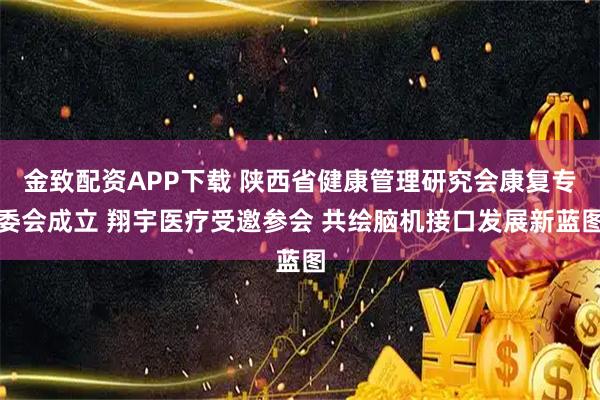 金致配资APP下载 陕西省健康管理研究会康复专委会成立 翔宇医疗受邀参会 共绘脑机接口发展新蓝图