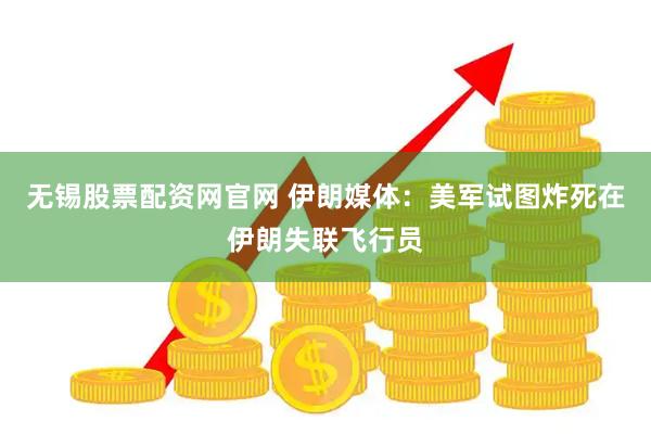 无锡股票配资网官网 伊朗媒体：美军试图炸死在伊朗失联飞行员
