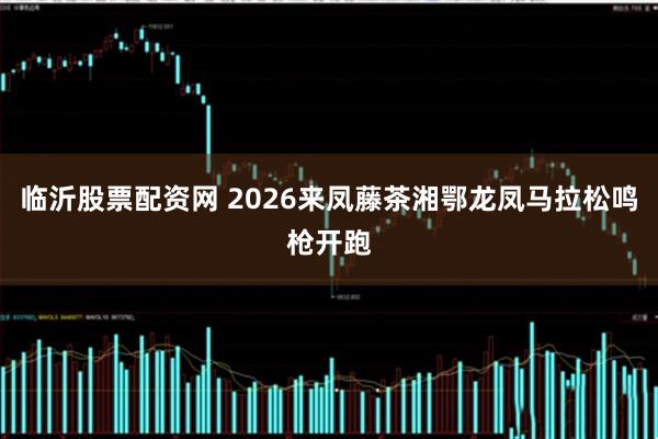 临沂股票配资网 2026来凤藤茶湘鄂龙凤马拉松鸣枪开跑