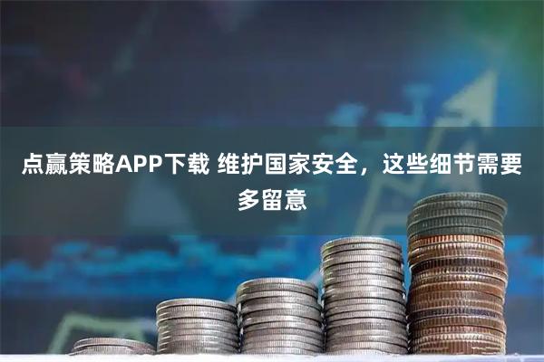点赢策略APP下载 维护国家安全，这些细节需要多留意