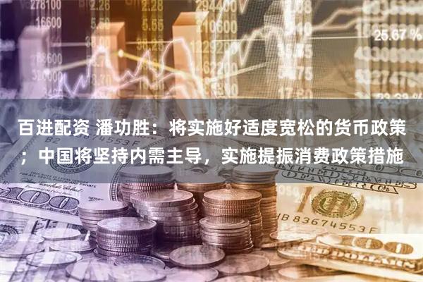 百进配资 潘功胜：将实施好适度宽松的货币政策；中国将坚持内需主导，实施提振消费政策措施