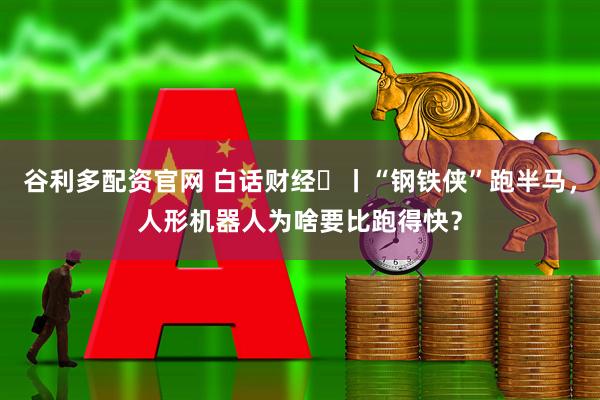 谷利多配资官网 白话财经⑫丨“钢铁侠”跑半马，人形机器人为啥要比跑得快？