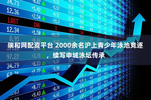 瑞和网配资平台 2000余名沪上青少年泳池竞逐，续写申城泳坛传承