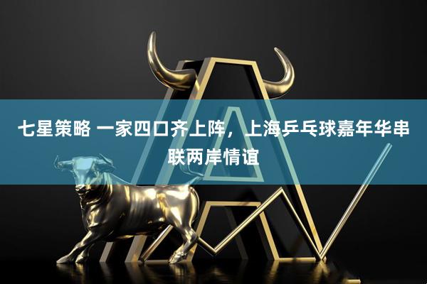 七星策略 一家四口齐上阵，上海乒乓球嘉年华串联两岸情谊